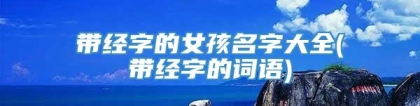 带经字的女孩名字大全(带经字的词语)