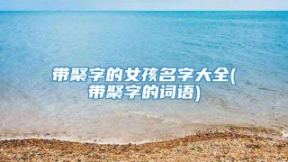 带聚字的女孩名字大全(带聚字的词语)