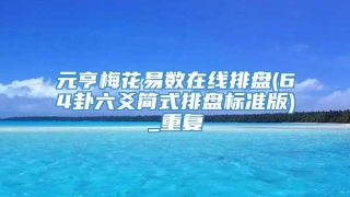 元亨梅花易数在线排盘(64卦六爻简式排盘标准版)_重复