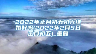 2022年正月初五初六结婚好吗(2022年2月5日正月初五)_重复