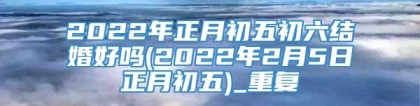 2022年正月初五初六结婚好吗(2022年2月5日正月初五)_重复