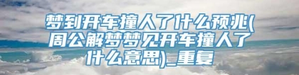 梦到开车撞人了什么预兆(周公解梦梦见开车撞人了什么意思)_重复