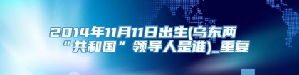 2014年11月11日出生(乌东两“共和国”领导人是谁)_重复