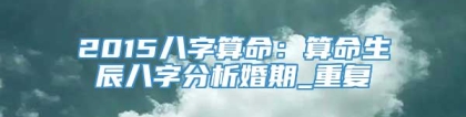 2015八字算命：算命生辰八字分析婚期_重复
