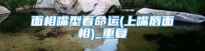 面相嘴型看命运(上嘴唇面相)_重复