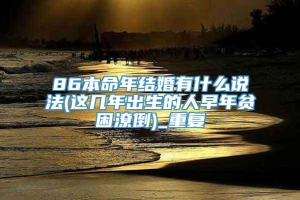 86本命年结婚有什么说法(这几年出生的人早年贫困潦倒)_重复