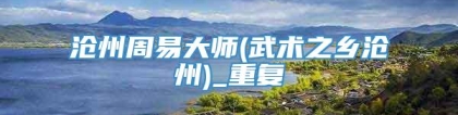 沧州周易大师(武术之乡沧州)_重复