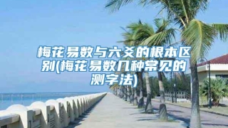 梅花易数与六爻的根本区别(梅花易数几种常见的测字法)