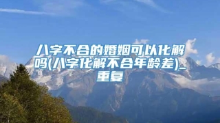 八字不合的婚姻可以化解吗(八字化解不合年龄差)_重复