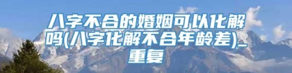 八字不合的婚姻可以化解吗(八字化解不合年龄差)_重复