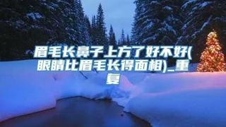 眉毛长鼻子上方了好不好(眼睛比眉毛长得面相)_重复