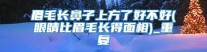 眉毛长鼻子上方了好不好(眼睛比眉毛长得面相)_重复