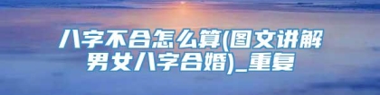 八字不合怎么算(图文讲解男女八字合婚)_重复