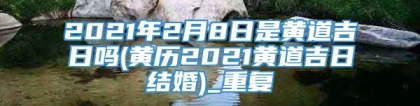 2021年2月8日是黄道吉日吗(黄历2021黄道吉日结婚)_重复