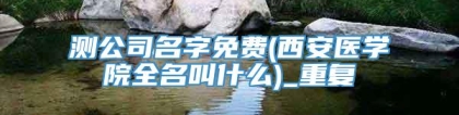 测公司名字免费(西安医学院全名叫什么)_重复