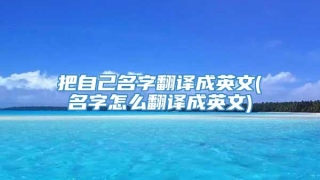 把自己名字翻译成英文(名字怎么翻译成英文)