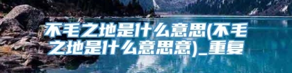 不毛之地是什么意思(不毛之地是什么意思意)_重复