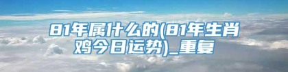 81年属什么的(81年生肖鸡今日运势)_重复