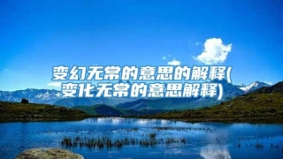 变幻无常的意思的解释(变化无常的意思解释)