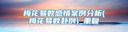 梅花易数感情案例分析(梅花易数卦例)_重复