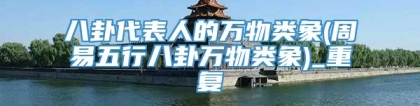 八卦代表人的万物类象(周易五行八卦万物类象)_重复