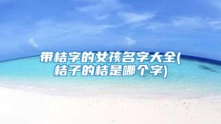 带桔字的女孩名字大全(桔子的桔是哪个字)