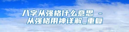 八字从强格什么意思 - 从强格用神详解_重复