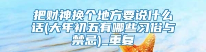 把财神换个地方要说什么话(大年初五有哪些习俗与禁忌)_重复