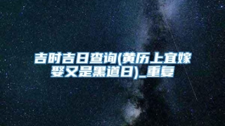 吉时吉日查询(黄历上宜嫁娶又是黑道日)_重复