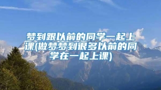 梦到跟以前的同学一起上课(做梦梦到很多以前的同学在一起上课)