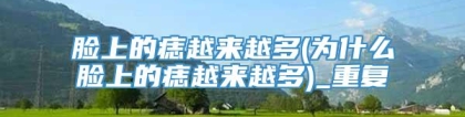 脸上的痣越来越多(为什么脸上的痣越来越多)_重复