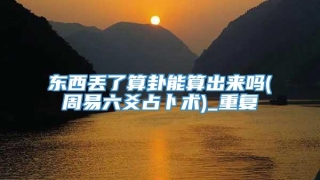 东西丢了算卦能算出来吗(周易六爻占卜术)_重复