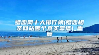 婚恋网十大排行榜(婚恋相亲网站哪个真实靠谱)_重复