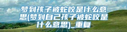 梦到孩子被蛇咬是什么意思(梦到自己孩子被蛇咬是什么意思)_重复