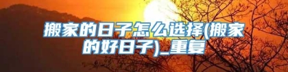 搬家的日子怎么选择(搬家的好日子)_重复
