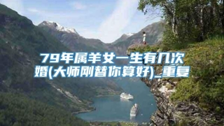 79年属羊女一生有几次婚(大师刚替你算好)_重复
