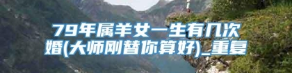 79年属羊女一生有几次婚(大师刚替你算好)_重复