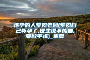 怀孕的人梦见老鼠(梦见自己怀孕了,医生说不能要,要做手术)_重复