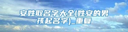 安姓取名字大全(姓安的男孩起名字)_重复