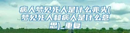 病人梦见死人是什么兆头(梦见死人和病人是什么意思)_重复