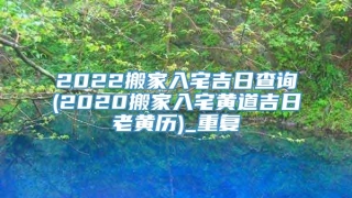 2022搬家入宅吉日查询(2020搬家入宅黄道吉日老黄历)_重复