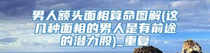 男人额头面相算命图解(这几种面相的男人是有前途的潜力股)_重复