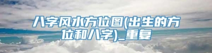 八字风水方位图(出生的方位和八字)_重复