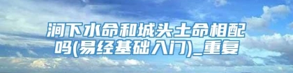 涧下水命和城头土命相配吗(易经基础入门)_重复