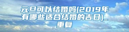 元旦可以结婚吗(2019年有哪些适合结婚的吉日)_重复