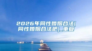 2026年同性婚姻合法(同性婚姻合法吧)_重复