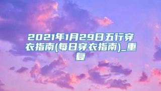 2021年1月29日五行穿衣指南(每日穿衣指南)_重复