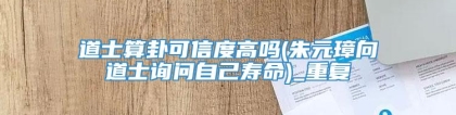 道士算卦可信度高吗(朱元璋向道士询问自己寿命)_重复