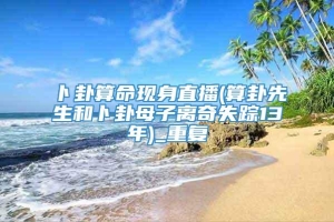 卜卦算命现身直播(算卦先生和卜卦母子离奇失踪13年)_重复