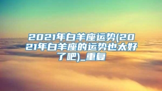 2021年白羊座运势(2021年白羊座的运势也太好了吧)_重复